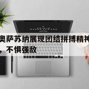 苹果手机-奥萨苏纳展现团结拼搏精神，不惧强敌(奥萨苏纳队徽图片)