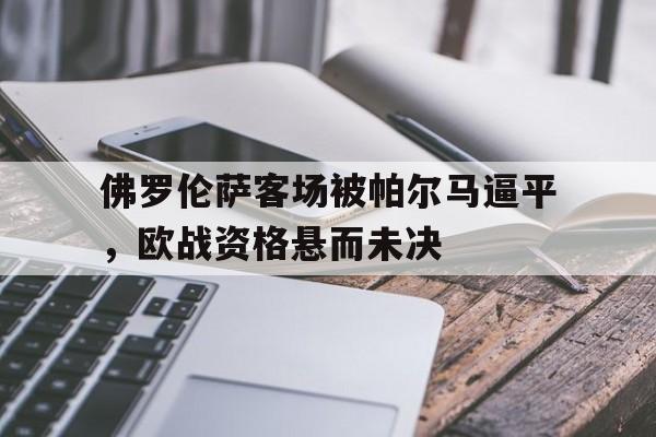 佛罗伦萨客场被帕尔马逼平，欧战资格悬而未决(佛罗伦萨vs乌迪内斯直播)